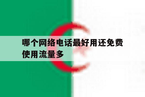 哪个网络电话最好用还免费使用流量多 哪个网络电话最好用还免费使用流量多