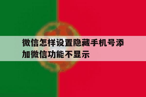 微信怎样设置隐藏手机号添加微信功能不显示 微信怎样设置隐藏手机号添加微信功能不显示