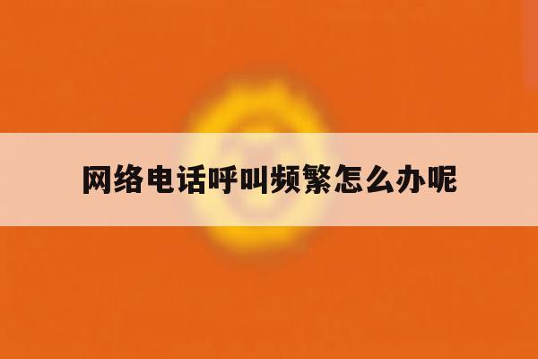 网络电话呼叫频繁怎么办呢 网络电话呼叫频繁怎么办呢