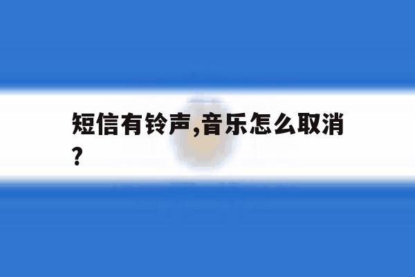 短信有铃声,音乐怎么取消?的简单介绍 短信有铃声,音乐怎么取消?的简单介绍