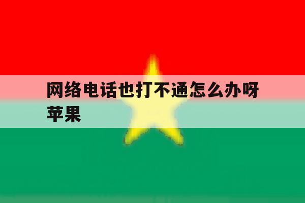 网络电话也打不通怎么办呀苹果 网络电话也打不通怎么办呀苹果