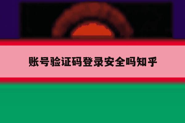 账号验证码登录安全吗知乎