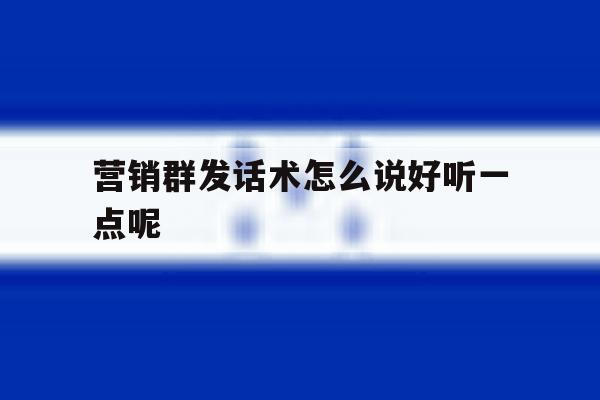 营销群发话术怎么说好听一点呢 营销群发话术怎么说好听一点呢