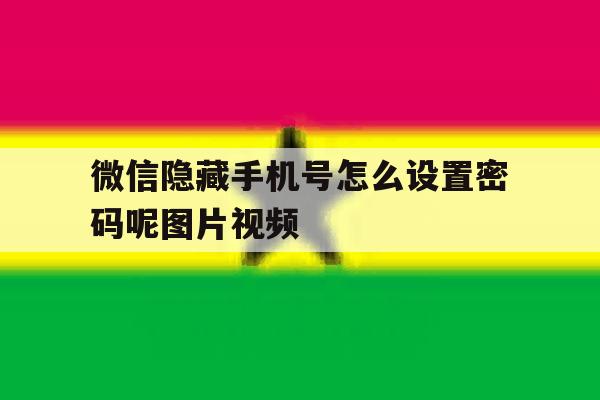 微信隐藏手机号怎么设置密码呢图片视频 微信隐藏手机号怎么设置密码呢图片视频