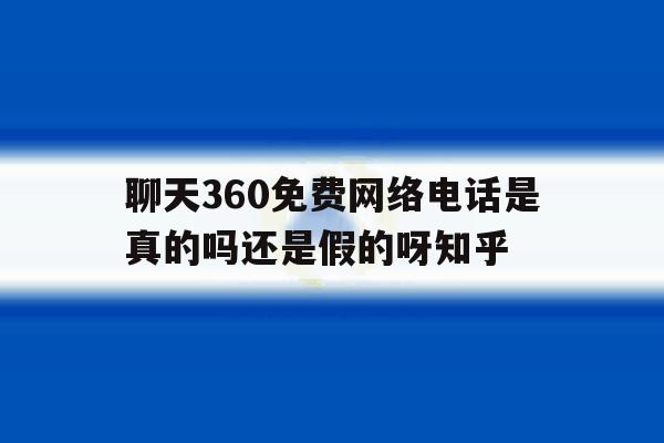 包含聊天360免费网络电话是真的吗还是假的呀知乎的词条 包含聊天360免费网络电话是真的吗还是假的呀知乎的词条