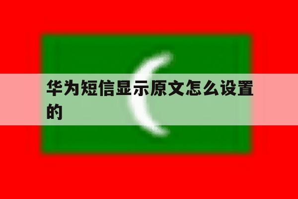 华为短信显示原文怎么设置的 华为短信显示原文怎么设置的