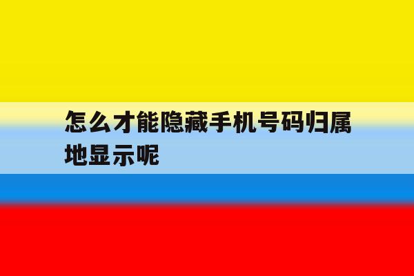 怎么才能隐藏手机号码归属地显示呢 怎么才能隐藏手机号码归属地显示呢