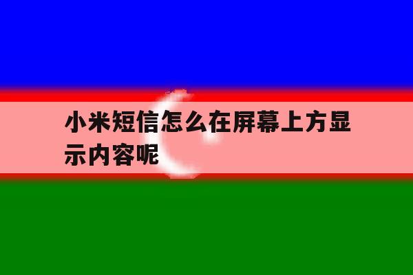 小米短信怎么在屏幕上方显示内容呢 小米短信怎么在屏幕上方显示内容呢