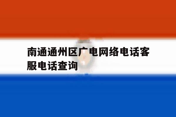 南通通州区广电网络电话客服电话查询 南通通州区广电网络电话客服电话查询