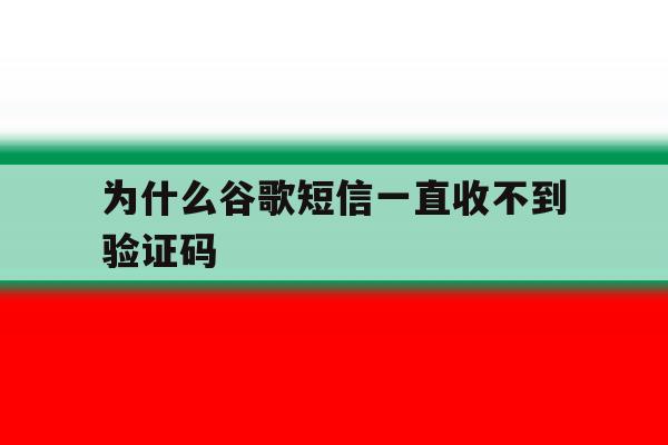 为什么谷歌短信一直收不到验证码 为什么谷歌短信一直收不到验证码