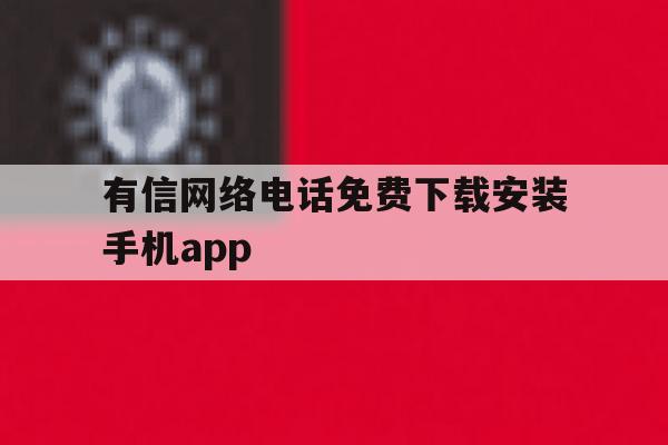 有信网络电话免费下载安装手机app的简单介绍 有信网络电话免费下载安装手机app的简单介绍
