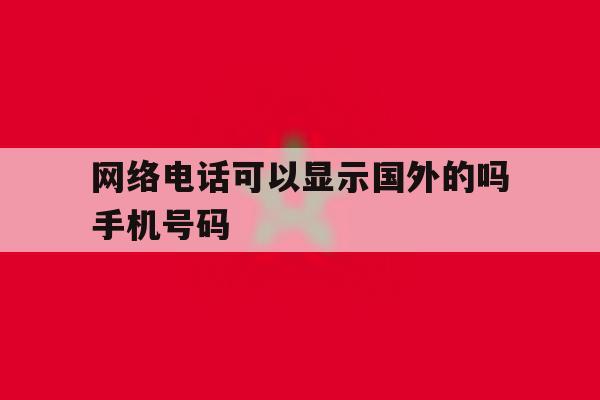 网络电话可以显示国外的吗手机号码 网络电话可以显示国外的吗手机号码