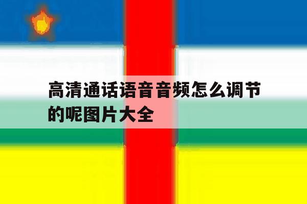 高清通话语音音频怎么调节的呢图片大全 高清通话语音音频怎么调节的呢图片大全
