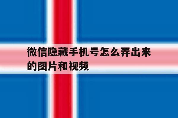 微信隐藏手机号怎么弄出来的图片和视频 微信隐藏手机号怎么弄出来的图片和视频