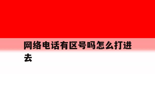 网络电话有区号吗怎么打进去 网络电话有区号吗怎么打进去