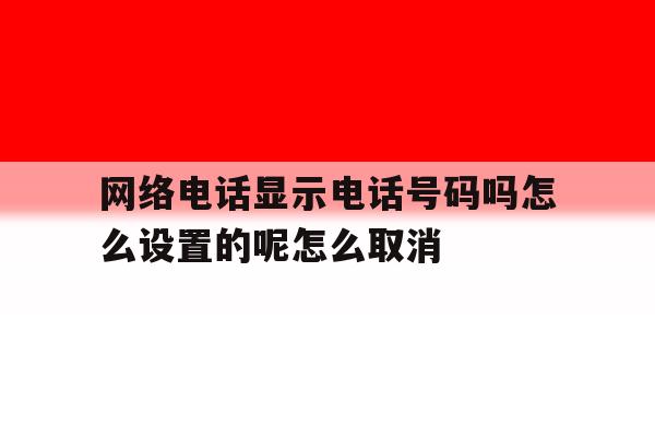 包含网络电话显示电话号码吗怎么设置的呢怎么取消的词条 包含网络电话显示电话号码吗怎么设置的呢怎么取消的词条