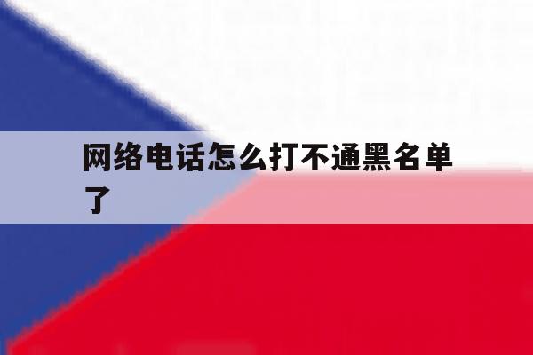 网络电话怎么打不通黑名单了 网络电话怎么打不通黑名单了