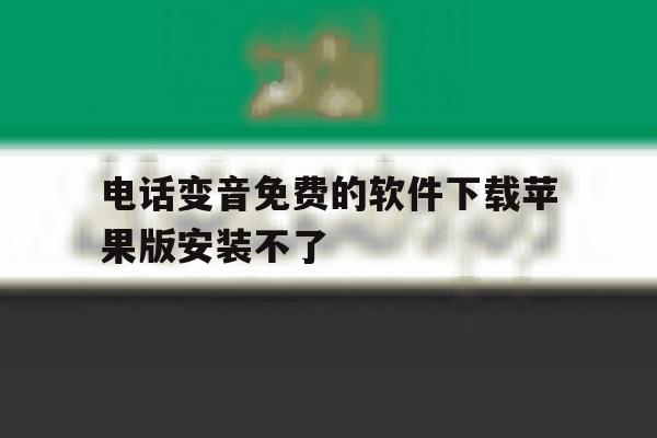 电话变音免费的软件下载苹果版安装不了 电话变音免费的软件下载苹果版安装不了