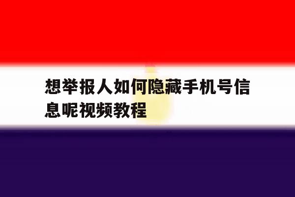 想举报人如何隐藏手机号信息呢视频教程 想举报人如何隐藏手机号信息呢视频教程