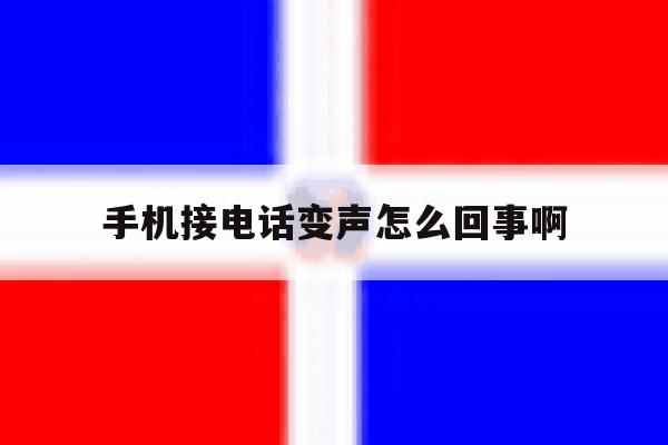 手机接电话变声怎么回事啊 手机接电话变声怎么回事啊