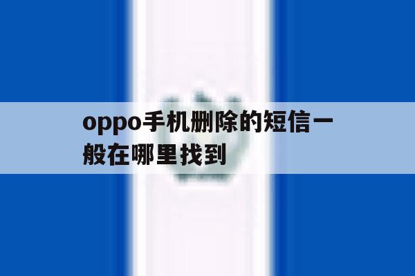 oppo手机删除的短信一般在哪里找到 oppo手机删除的短信一般在哪里找到