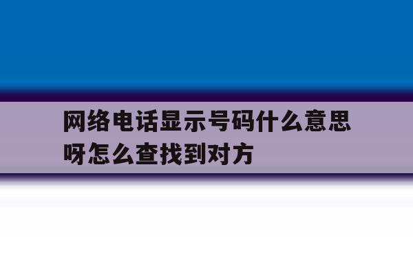 网络电话显示号码什么意思呀怎么查找到对方 网络电话显示号码什么意思呀怎么查找到对方