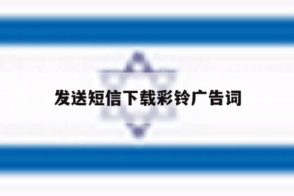发送短信下载彩铃广告词 发送短信下载彩铃广告词