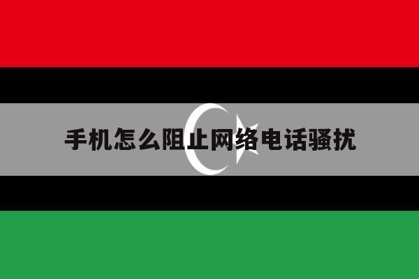手机怎么阻止网络电话骚扰 手机怎么阻止网络电话骚扰