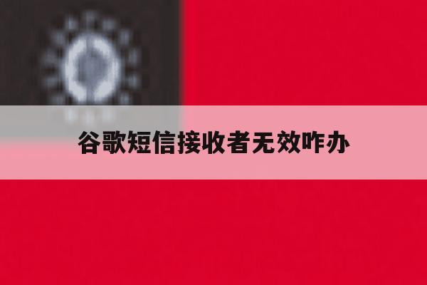 谷歌短信接收者无效咋办 谷歌短信接收者无效咋办
