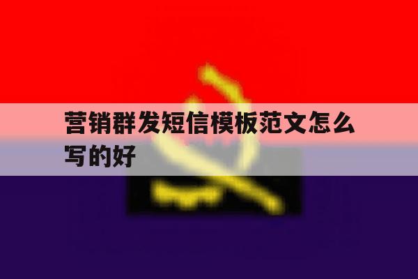 营销群发短信模板范文怎么写的好 营销群发短信模板范文怎么写的好