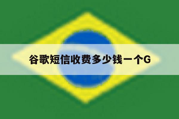 关于谷歌短信收费多少钱一个G的信息 关于谷歌短信收费多少钱一个G的信息