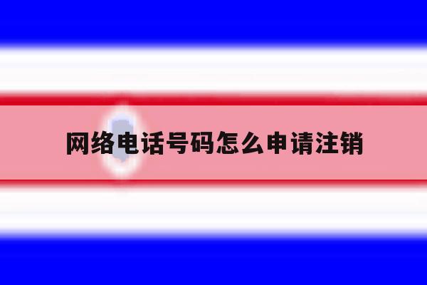 网络电话号码怎么申请注销 网络电话号码怎么申请注销