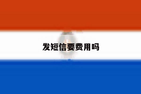 发短信要费用吗 发短信要费用吗
