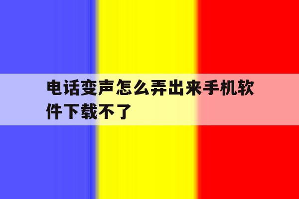 电话变声怎么弄出来手机软件下载不了 电话变声怎么弄出来手机软件下载不了