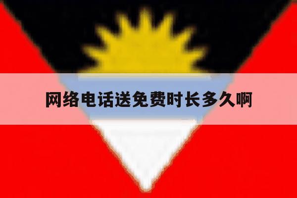 网络电话送免费时长多久啊 网络电话送免费时长多久啊