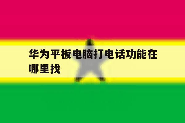 华为平板电脑打电话功能在哪里找 华为平板电脑打电话功能在哪里找