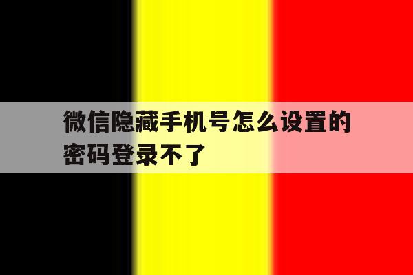 微信隐藏手机号怎么设置的密码登录不了 微信隐藏手机号怎么设置的密码登录不了
