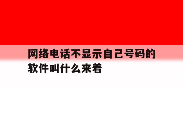 关于网络电话不显示自己号码的软件叫什么来着的信息 关于网络电话不显示自己号码的软件叫什么来着的信息