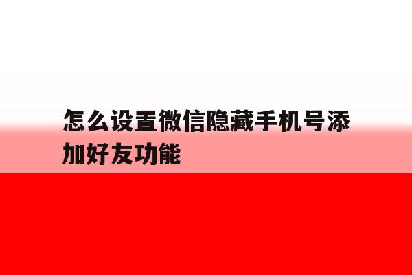 怎么设置微信隐藏手机号添加好友功能 怎么设置微信隐藏手机号添加好友功能