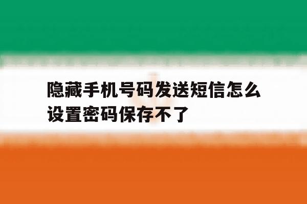 隐藏手机号码发送短信怎么设置密码保存不了 隐藏手机号码发送短信怎么设置密码保存不了