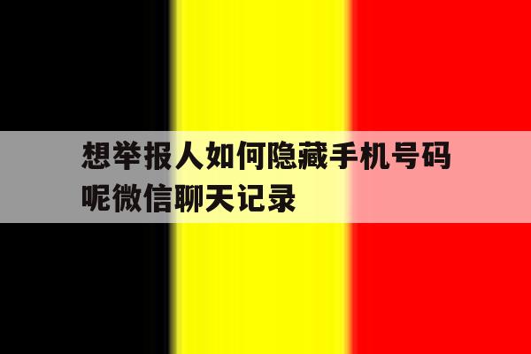 想举报人如何隐藏手机号码呢微信聊天记录的简单介绍 想举报人如何隐藏手机号码呢微信聊天记录的简单介绍