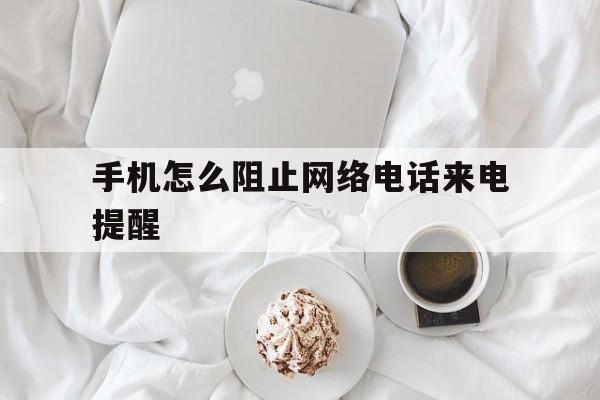 手机怎么阻止网络电话来电提醒 手机怎么阻止网络电话来电提醒