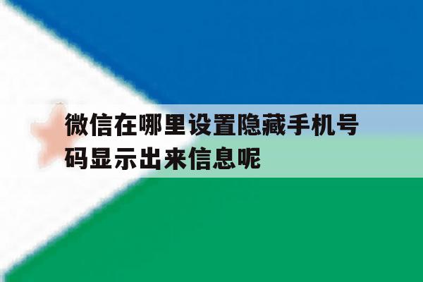 微信在哪里设置隐藏手机号码显示出来信息呢 微信在哪里设置隐藏手机号码显示出来信息呢