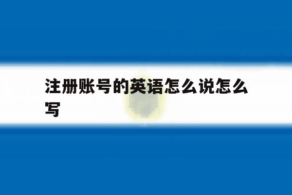 注册账号的英语怎么说怎么写 注册账号的英语怎么说怎么写