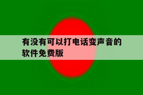 有没有可以打电话变声音的软件免费版 有没有可以打电话变声音的软件免费版
