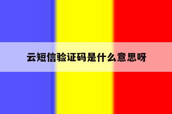云短信验证码是什么意思呀 云短信验证码是什么意思呀