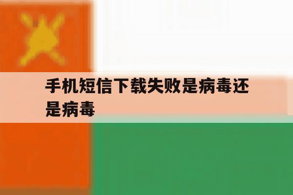 手机短信下载失败是病毒还是病毒 手机短信下载失败是病毒还是病毒