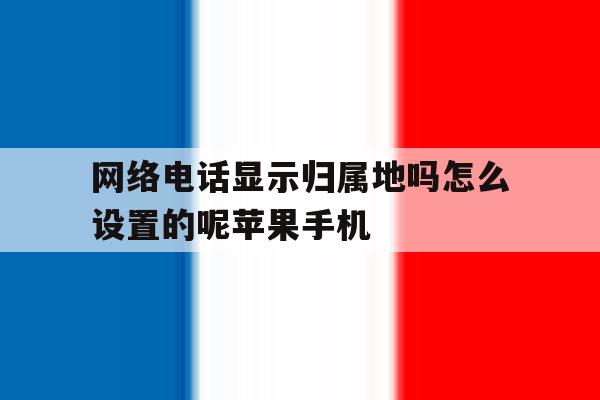 网络电话显示归属地吗怎么设置的呢苹果手机的简单介绍 网络电话显示归属地吗怎么设置的呢苹果手机的简单介绍