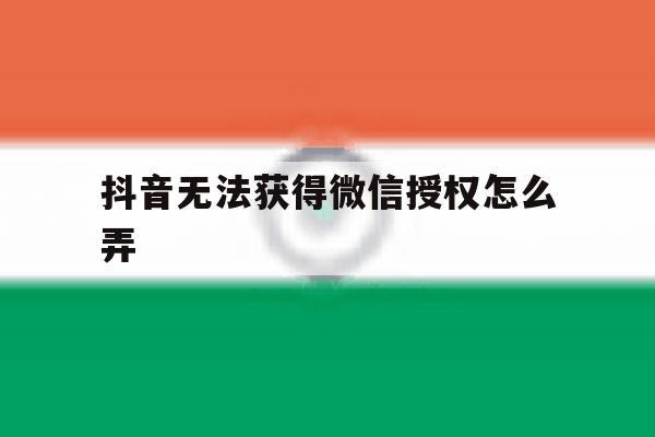 抖音无法获得微信授权怎么弄 抖音无法获得微信授权怎么弄