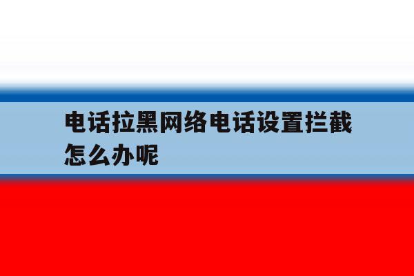 电话拉黑网络电话设置拦截怎么办呢 电话拉黑网络电话设置拦截怎么办呢